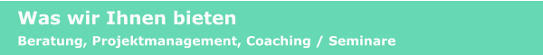 Was wir Ihnen bieten Beratung, Projektmanagement, Coaching / Seminare